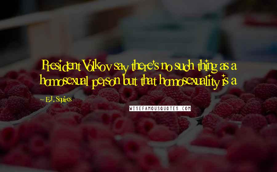 E.J. Squires Quotes: President Volkov say there's no such thing as a homosexual person but that homosexuality is a