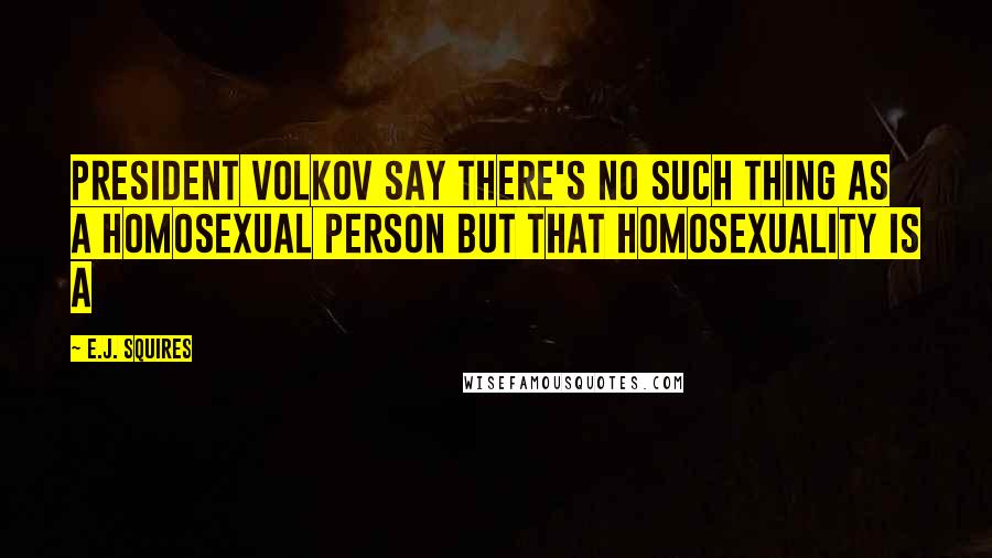 E.J. Squires Quotes: President Volkov say there's no such thing as a homosexual person but that homosexuality is a