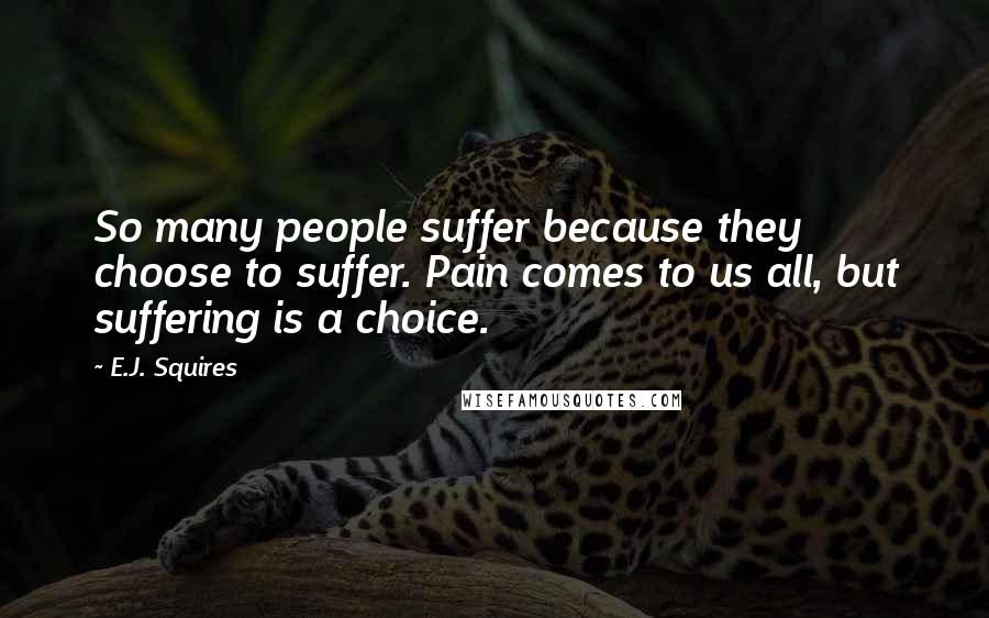 E.J. Squires Quotes: So many people suffer because they choose to suffer. Pain comes to us all, but suffering is a choice.