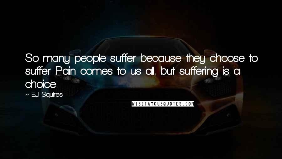 E.J. Squires Quotes: So many people suffer because they choose to suffer. Pain comes to us all, but suffering is a choice.