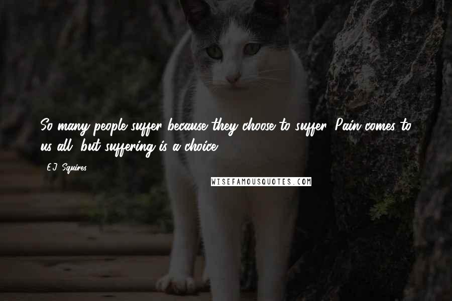 E.J. Squires Quotes: So many people suffer because they choose to suffer. Pain comes to us all, but suffering is a choice.