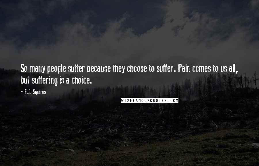 E.J. Squires Quotes: So many people suffer because they choose to suffer. Pain comes to us all, but suffering is a choice.