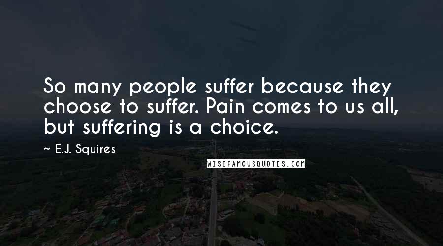 E.J. Squires Quotes: So many people suffer because they choose to suffer. Pain comes to us all, but suffering is a choice.