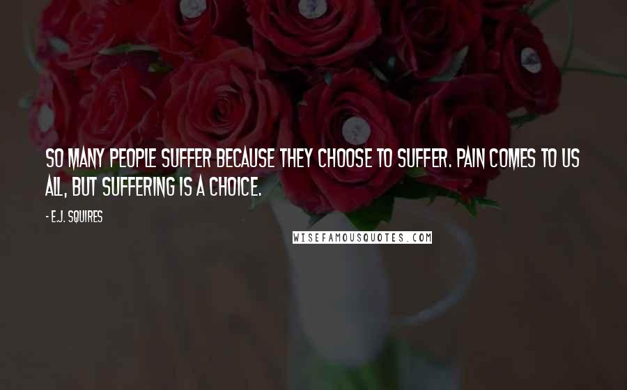 E.J. Squires Quotes: So many people suffer because they choose to suffer. Pain comes to us all, but suffering is a choice.