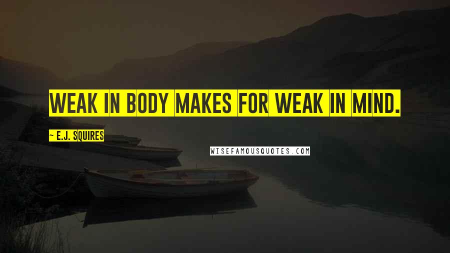 E.J. Squires Quotes: Weak in body makes for weak in mind.