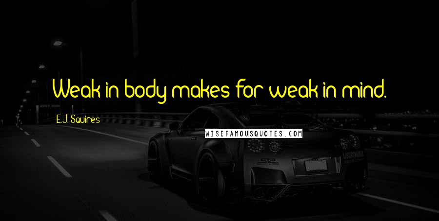 E.J. Squires Quotes: Weak in body makes for weak in mind.