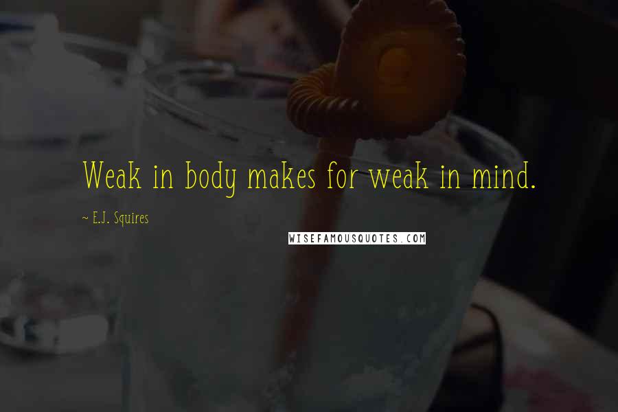 E.J. Squires Quotes: Weak in body makes for weak in mind.