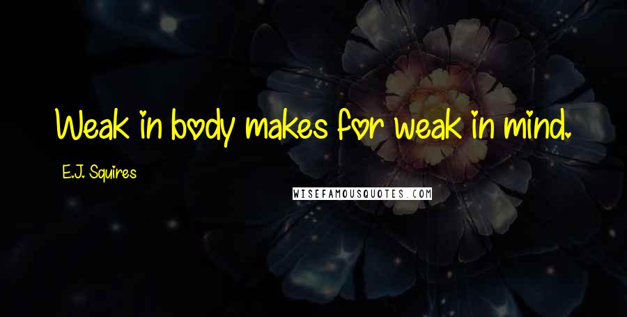 E.J. Squires Quotes: Weak in body makes for weak in mind.