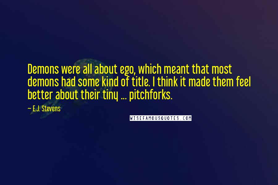 E.J. Stevens Quotes: Demons were all about ego, which meant that most demons had some kind of title. I think it made them feel better about their tiny ... pitchforks.