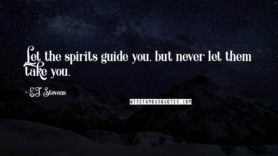 E.J. Stevens Quotes: Let the spirits guide you, but never let them take you.