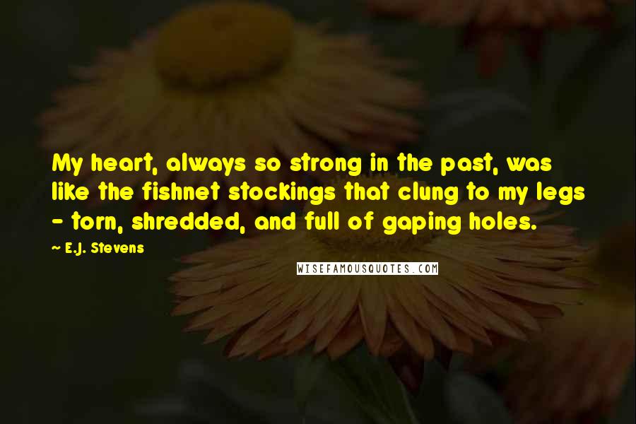 E.J. Stevens Quotes: My heart, always so strong in the past, was like the fishnet stockings that clung to my legs - torn, shredded, and full of gaping holes.