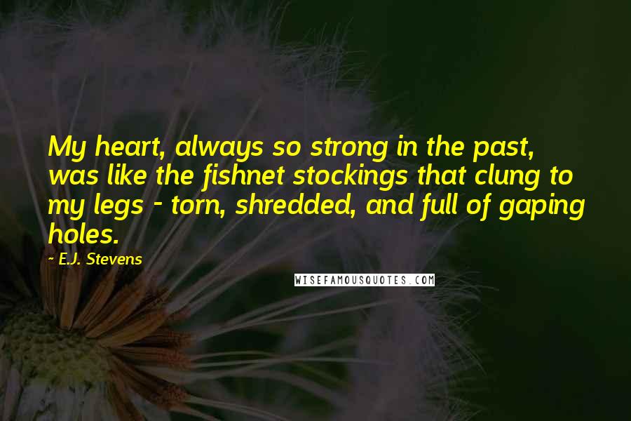 E.J. Stevens Quotes: My heart, always so strong in the past, was like the fishnet stockings that clung to my legs - torn, shredded, and full of gaping holes.