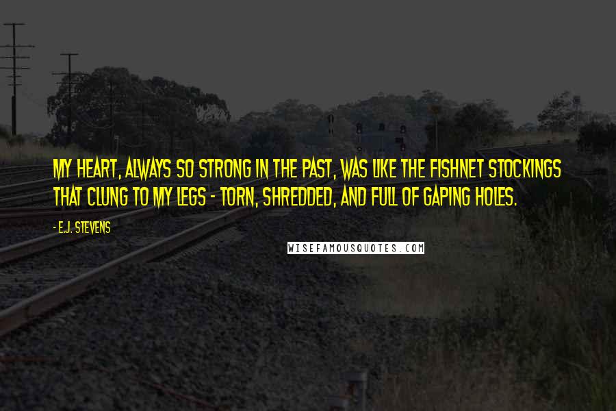 E.J. Stevens Quotes: My heart, always so strong in the past, was like the fishnet stockings that clung to my legs - torn, shredded, and full of gaping holes.