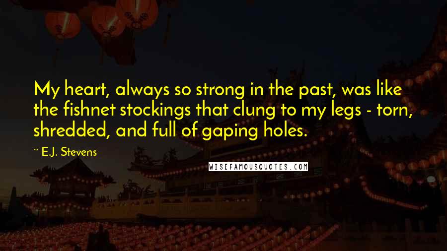 E.J. Stevens Quotes: My heart, always so strong in the past, was like the fishnet stockings that clung to my legs - torn, shredded, and full of gaping holes.