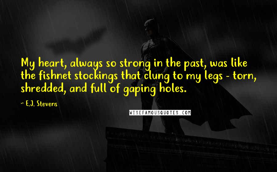 E.J. Stevens Quotes: My heart, always so strong in the past, was like the fishnet stockings that clung to my legs - torn, shredded, and full of gaping holes.