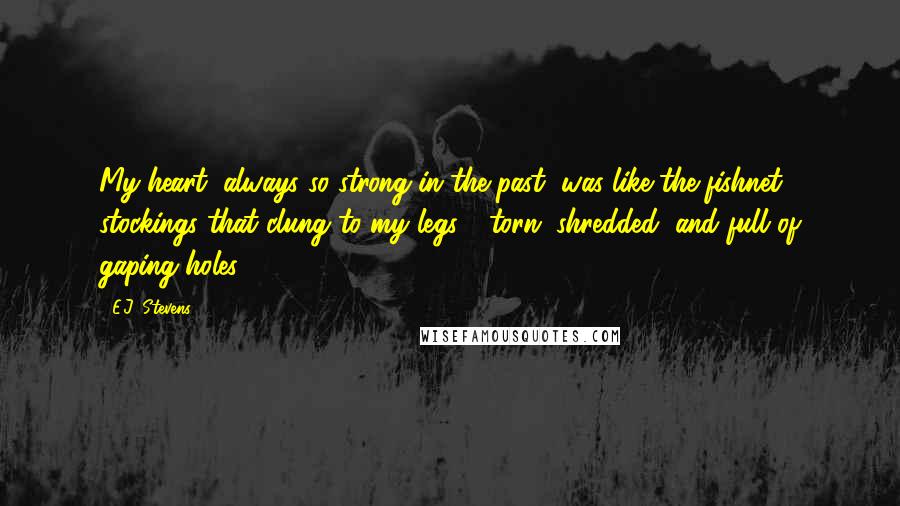 E.J. Stevens Quotes: My heart, always so strong in the past, was like the fishnet stockings that clung to my legs - torn, shredded, and full of gaping holes.