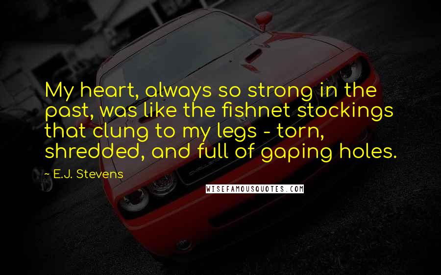 E.J. Stevens Quotes: My heart, always so strong in the past, was like the fishnet stockings that clung to my legs - torn, shredded, and full of gaping holes.