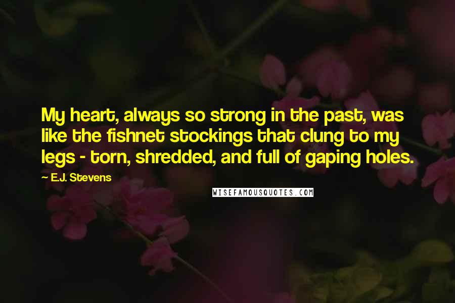 E.J. Stevens Quotes: My heart, always so strong in the past, was like the fishnet stockings that clung to my legs - torn, shredded, and full of gaping holes.