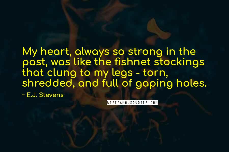 E.J. Stevens Quotes: My heart, always so strong in the past, was like the fishnet stockings that clung to my legs - torn, shredded, and full of gaping holes.