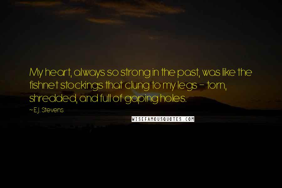 E.J. Stevens Quotes: My heart, always so strong in the past, was like the fishnet stockings that clung to my legs - torn, shredded, and full of gaping holes.