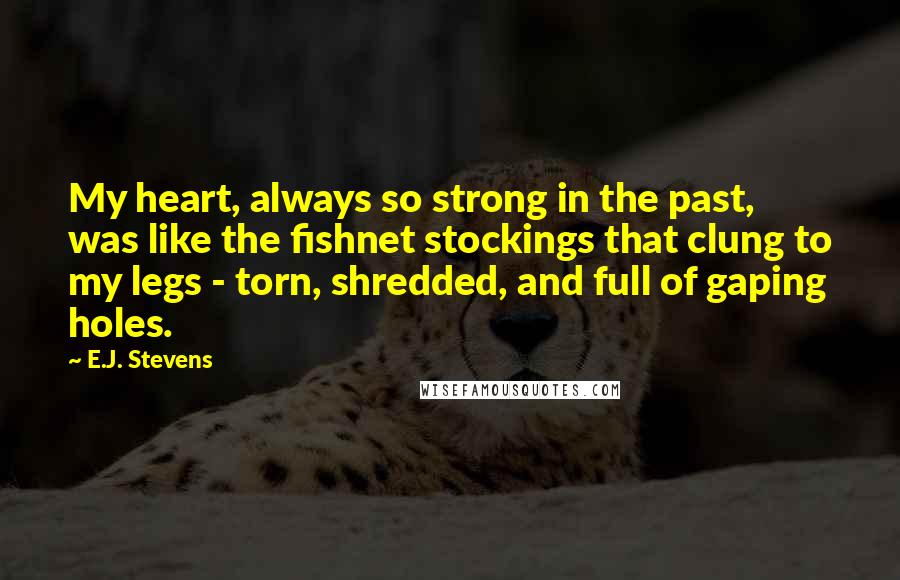 E.J. Stevens Quotes: My heart, always so strong in the past, was like the fishnet stockings that clung to my legs - torn, shredded, and full of gaping holes.