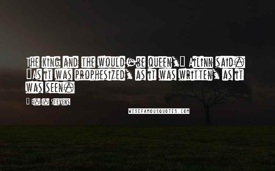 E.J. Stevens Quotes: The king and the would-be queen," Ailinn said.  "As it was prophesized, as it was written, as it was seen.