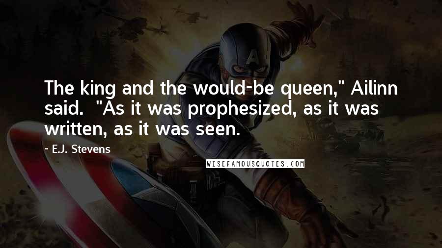 E.J. Stevens Quotes: The king and the would-be queen," Ailinn said.  "As it was prophesized, as it was written, as it was seen.