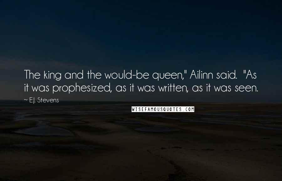 E.J. Stevens Quotes: The king and the would-be queen," Ailinn said.  "As it was prophesized, as it was written, as it was seen.