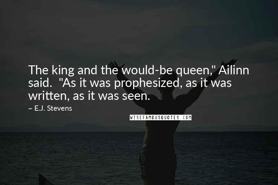 E.J. Stevens Quotes: The king and the would-be queen," Ailinn said.  "As it was prophesized, as it was written, as it was seen.
