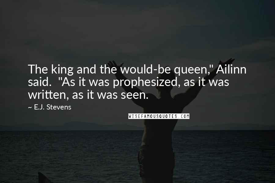 E.J. Stevens Quotes: The king and the would-be queen," Ailinn said. "As it was prophesized, as it was written, as it was seen.