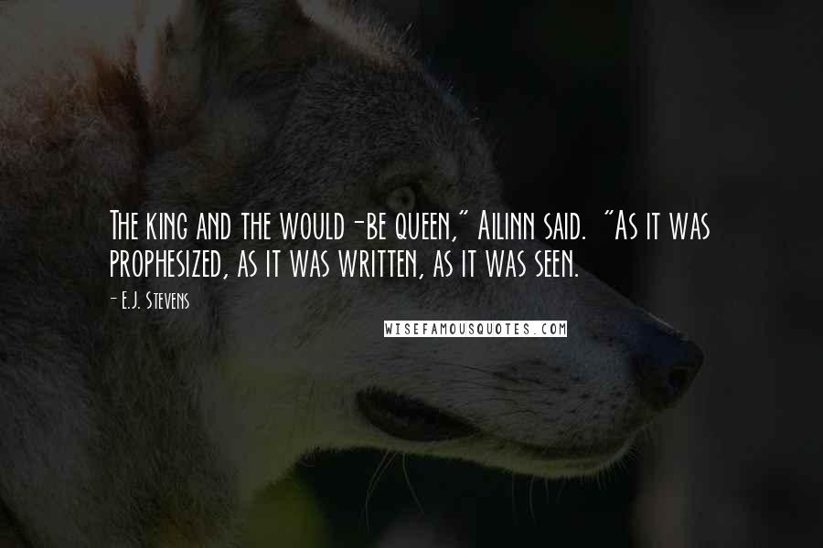 E.J. Stevens Quotes: The king and the would-be queen," Ailinn said.  "As it was prophesized, as it was written, as it was seen.