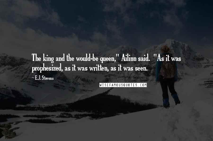 E.J. Stevens Quotes: The king and the would-be queen," Ailinn said.  "As it was prophesized, as it was written, as it was seen.