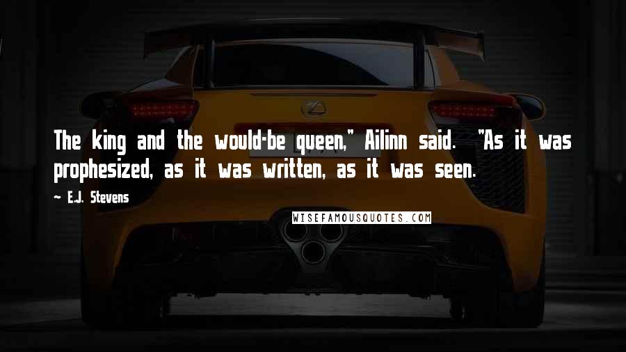 E.J. Stevens Quotes: The king and the would-be queen," Ailinn said.  "As it was prophesized, as it was written, as it was seen.