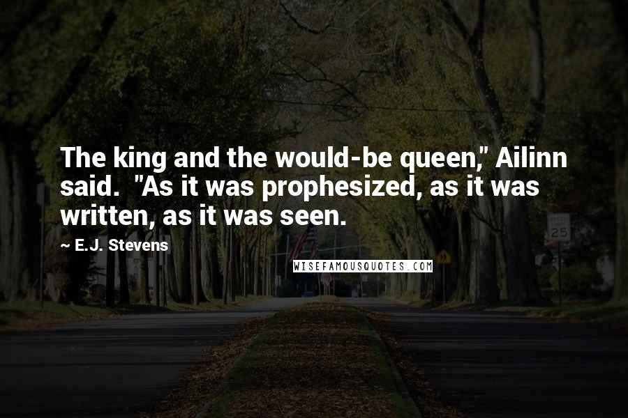 E.J. Stevens Quotes: The king and the would-be queen," Ailinn said.  "As it was prophesized, as it was written, as it was seen.