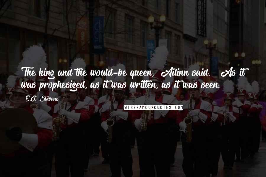 E.J. Stevens Quotes: The king and the would-be queen," Ailinn said. "As it was prophesized, as it was written, as it was seen.