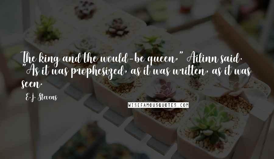 E.J. Stevens Quotes: The king and the would-be queen," Ailinn said. "As it was prophesized, as it was written, as it was seen.
