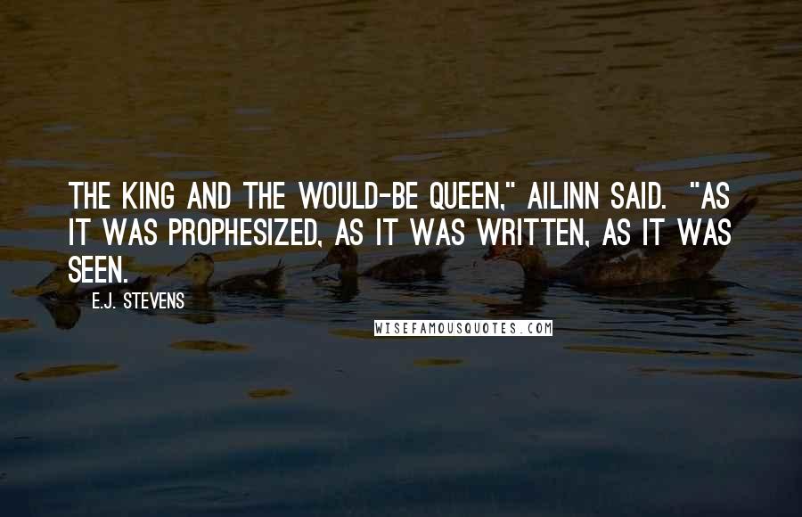 E.J. Stevens Quotes: The king and the would-be queen," Ailinn said.  "As it was prophesized, as it was written, as it was seen.