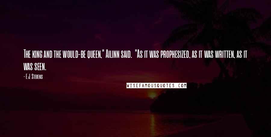 E.J. Stevens Quotes: The king and the would-be queen," Ailinn said.  "As it was prophesized, as it was written, as it was seen.