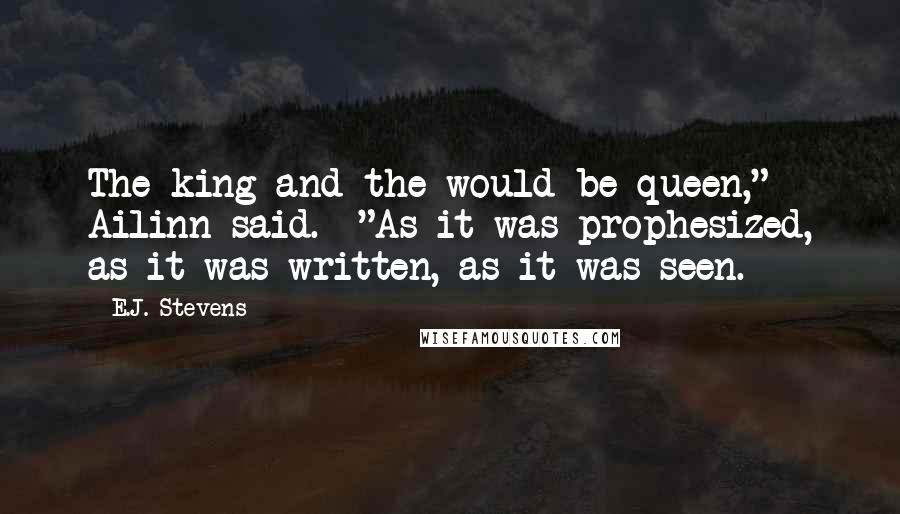 E.J. Stevens Quotes: The king and the would-be queen," Ailinn said.  "As it was prophesized, as it was written, as it was seen.