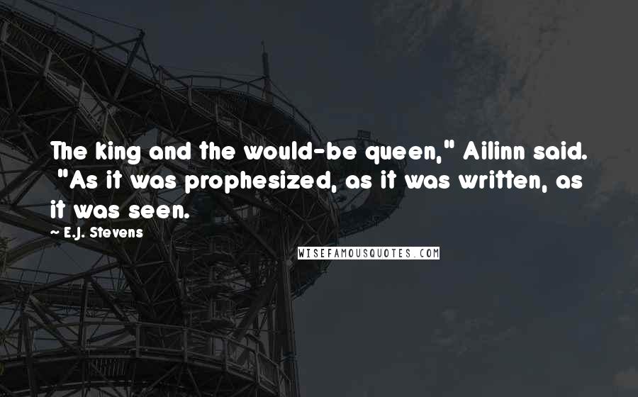 E.J. Stevens Quotes: The king and the would-be queen," Ailinn said.  "As it was prophesized, as it was written, as it was seen.