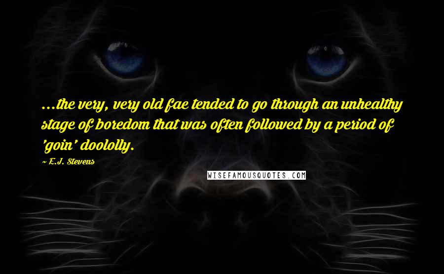 E.J. Stevens Quotes: ...the very, very old fae tended to go through an unhealthy stage of boredom that was often followed by a period of 'goin' doololly.
