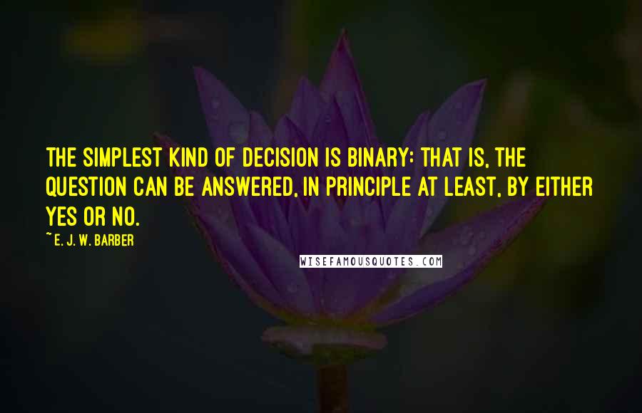 E. J. W. Barber Quotes: The simplest kind of decision is binary: that is, the question can be answered, in principle at least, by either yes or no.