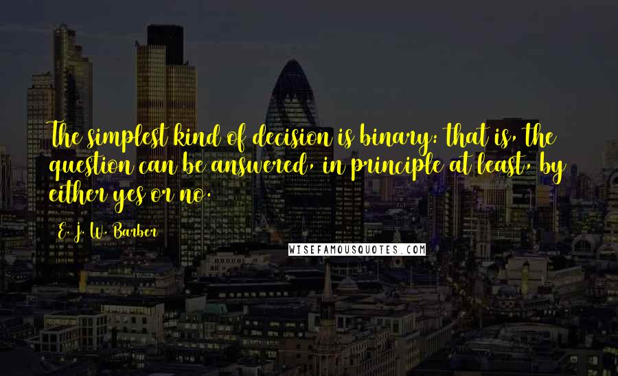 E. J. W. Barber Quotes: The simplest kind of decision is binary: that is, the question can be answered, in principle at least, by either yes or no.