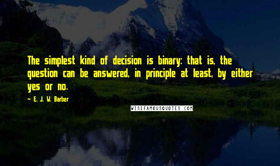 E. J. W. Barber Quotes: The simplest kind of decision is binary: that is, the question can be answered, in principle at least, by either yes or no.