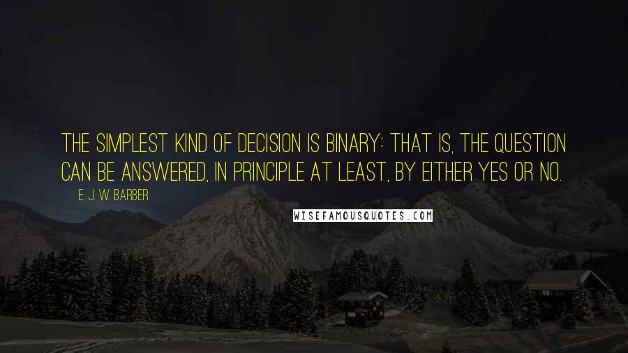 E. J. W. Barber Quotes: The simplest kind of decision is binary: that is, the question can be answered, in principle at least, by either yes or no.