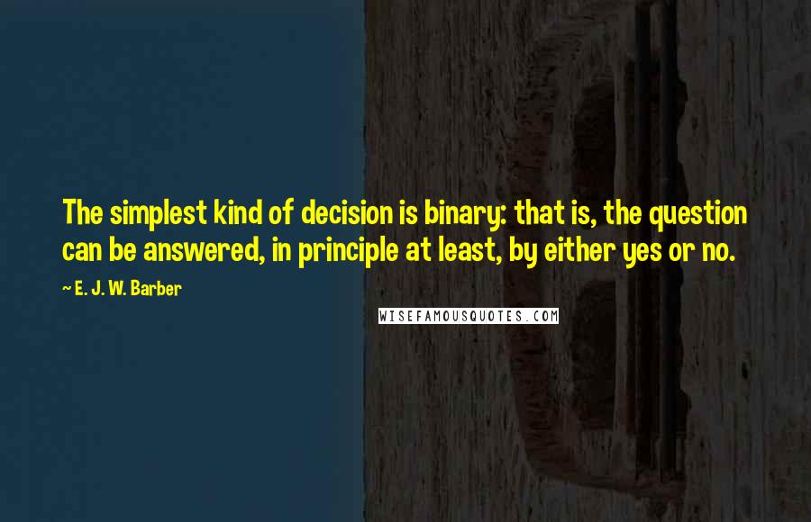 E. J. W. Barber Quotes: The simplest kind of decision is binary: that is, the question can be answered, in principle at least, by either yes or no.