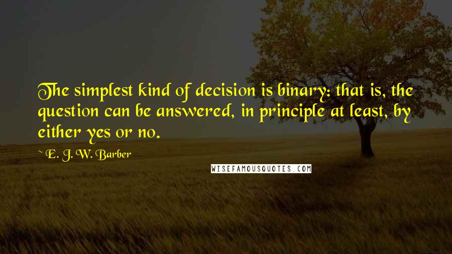 E. J. W. Barber Quotes: The simplest kind of decision is binary: that is, the question can be answered, in principle at least, by either yes or no.