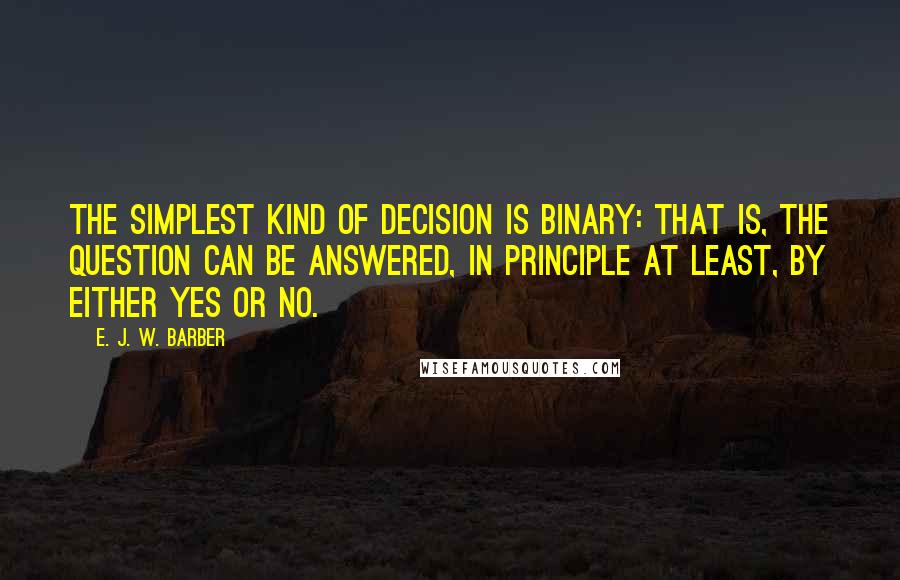 E. J. W. Barber Quotes: The simplest kind of decision is binary: that is, the question can be answered, in principle at least, by either yes or no.