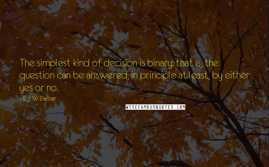 E. J. W. Barber Quotes: The simplest kind of decision is binary: that is, the question can be answered, in principle at least, by either yes or no.