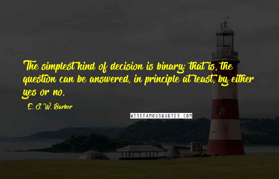 E. J. W. Barber Quotes: The simplest kind of decision is binary: that is, the question can be answered, in principle at least, by either yes or no.
